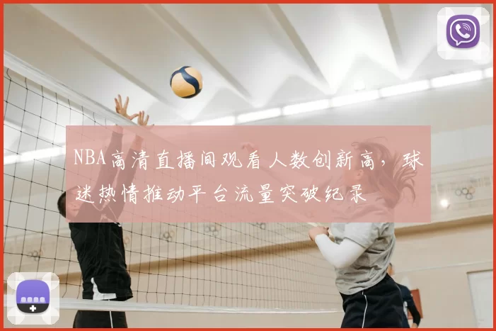 NBA高清直播间观看人数创新高，球迷热情推动平台流量突破纪录