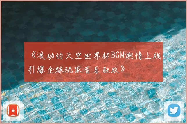 《滚动的天空世界杯BGM燃情上线，引爆全球玩家音乐狂欢》
