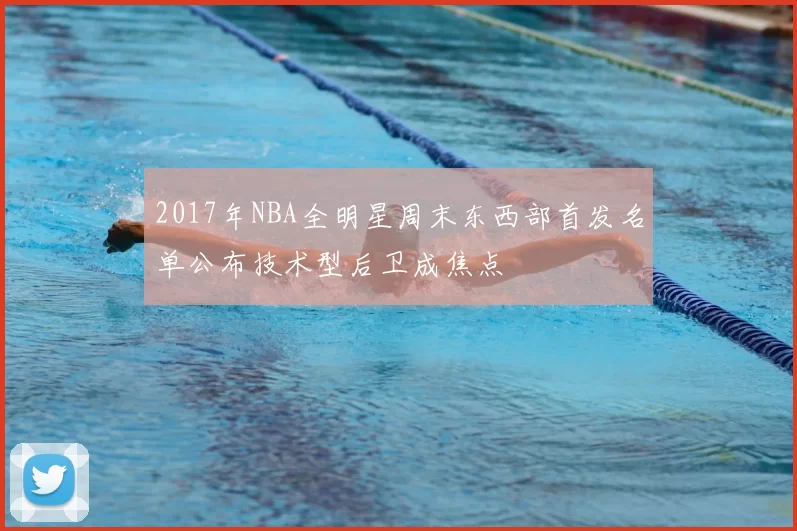 2017年NBA全明星周末东西部首发名单公布技术型后卫成焦点
