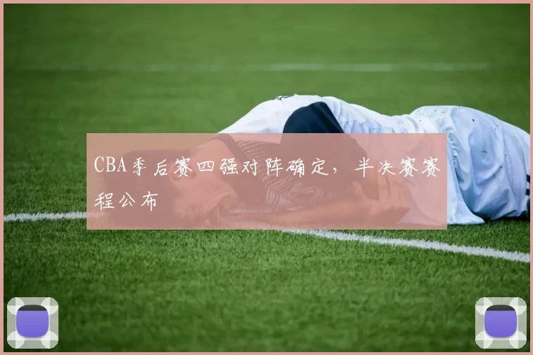 CBA季后赛四强对阵确定，半决赛赛程公布