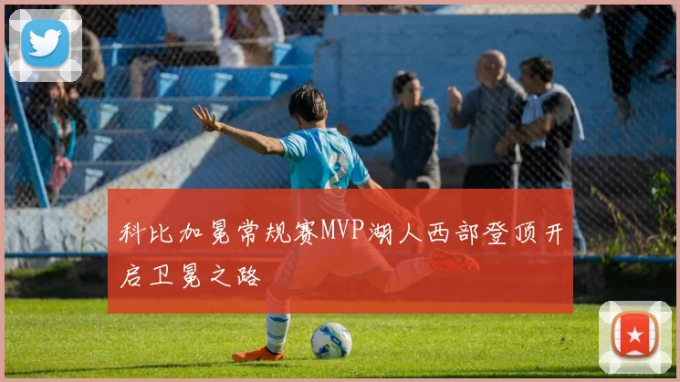 科比加冕常规赛MVP湖人西部登顶开启卫冕之路