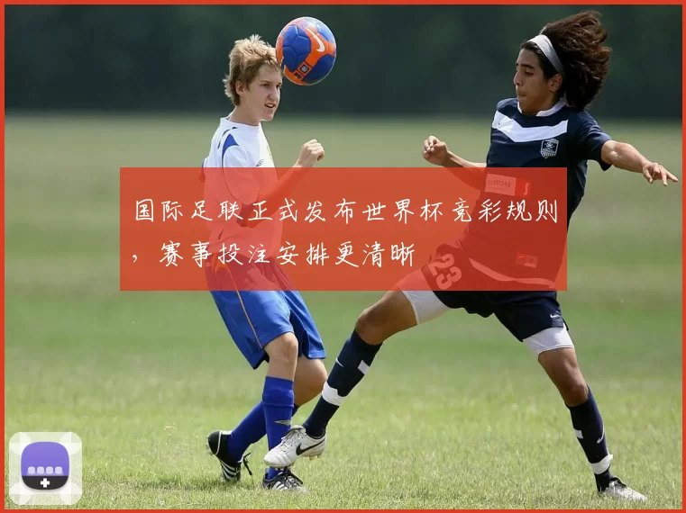 国际足联正式发布世界杯竞彩规则，赛事投注安排更清晰