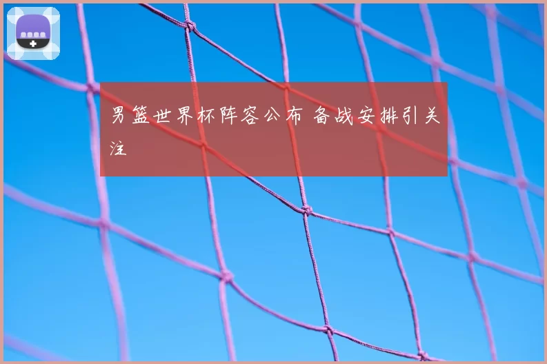 男篮世界杯阵容公布 备战安排引关注