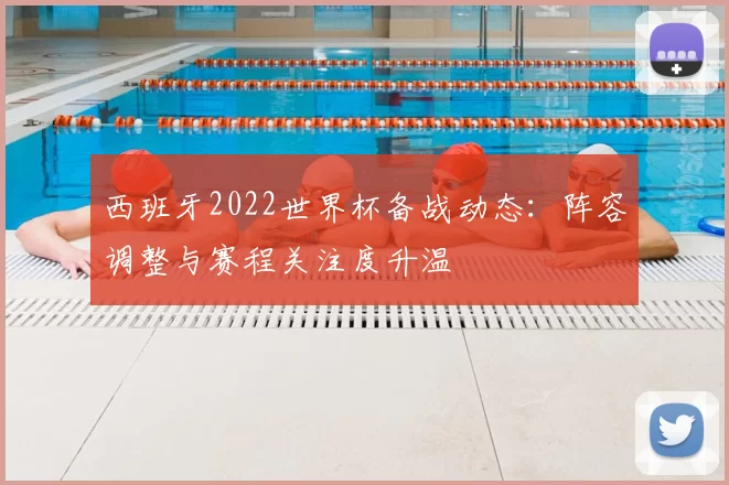 西班牙2022世界杯备战动态：阵容调整与赛程关注度升温