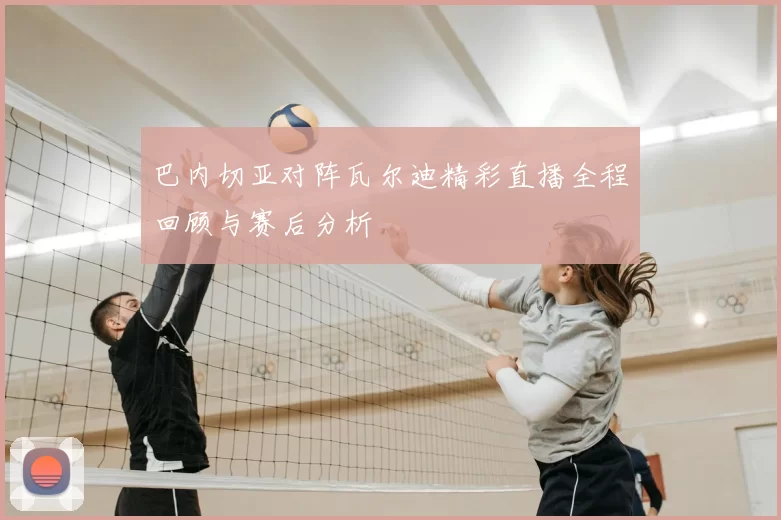 巴内切亚对阵瓦尔迪精彩直播全程回顾与赛后分析
