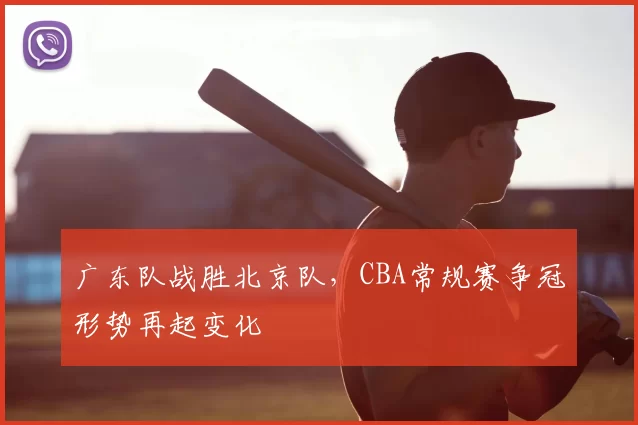 广东队战胜北京队，CBA常规赛争冠形势再起变化