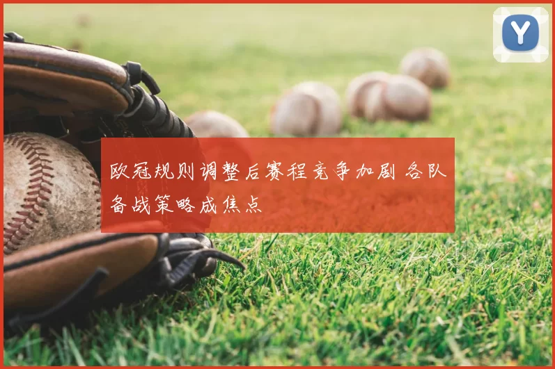 欧冠规则调整后赛程竞争加剧 各队备战策略成焦点