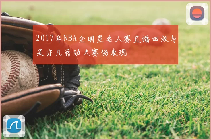 2017年NBA全明星名人赛直播回放与吴亦凡蒋劲夫赛场表现
