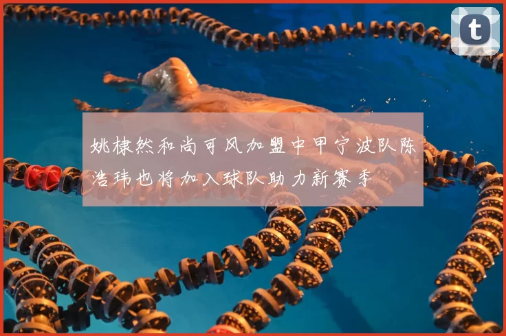 姚棣然和尚可风加盟中甲宁波队陈浩玮也将加入球队助力新赛季