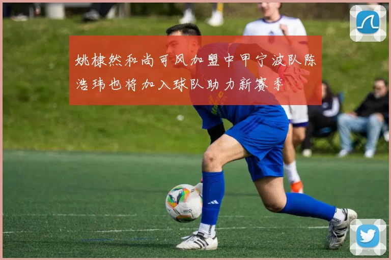 姚棣然和尚可风加盟中甲宁波队陈浩玮也将加入球队助力新赛季