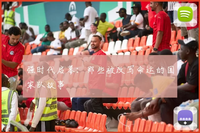 强时代启幕：那些被改写命运的国家队故事