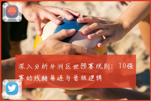 深入分析非洲区世预赛规则：10强赛的残酷角逐与晋级逻辑