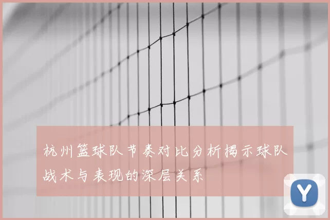 杭州篮球队节奏对比分析揭示球队战术与表现的深层关系