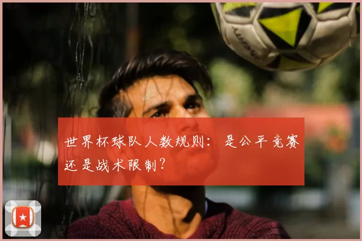 世界杯球队人数规则：是公平竞赛还是战术限制？