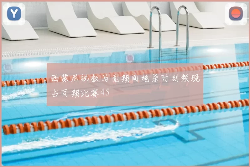 西蒙尼执教马竞期间绝杀时刻频现占同期比赛45