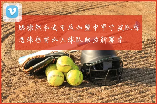 姚棣然和尚可风加盟中甲宁波队陈浩玮也将加入球队助力新赛季