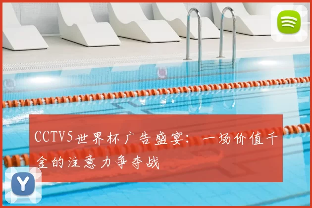 CCTV5世界杯广告盛宴:一场价值千金的注意力争夺战