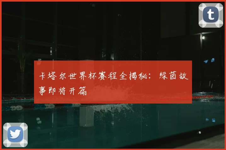 卡塔尔世界杯赛程全揭秘：绿茵故事即将开篇