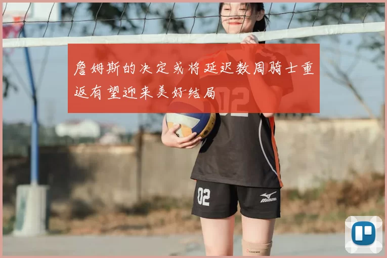 詹姆斯的决定或将延迟数周骑士重返有望迎来美好结局