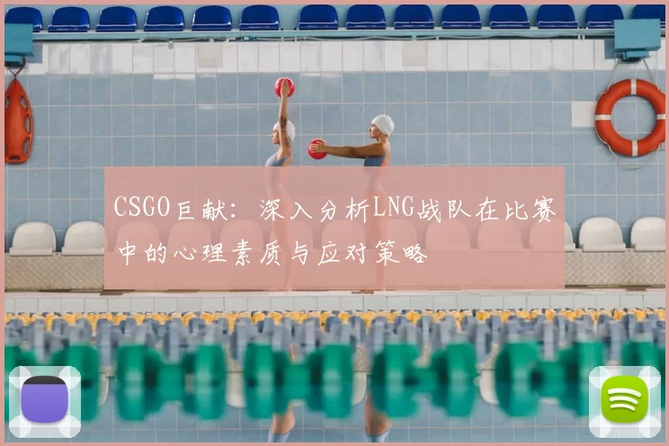CSGO巨献:深入分析LNG战队在比赛中的心理素质与应对策略