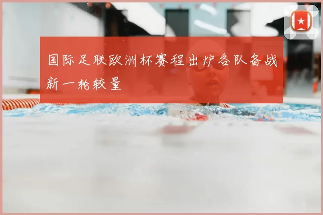 国际足联欧洲杯赛程出炉各队备战新一轮较量