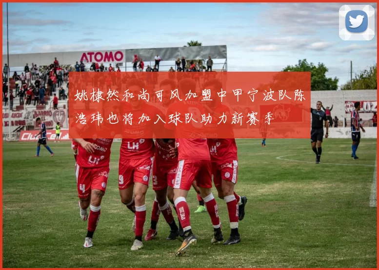 姚棣然和尚可风加盟中甲宁波队陈浩玮也将加入球队助力新赛季