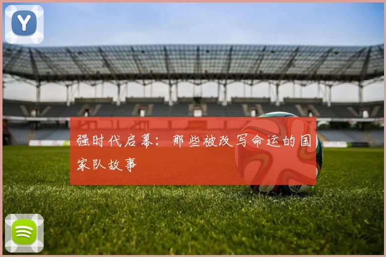 强时代启幕：那些被改写命运的国家队故事