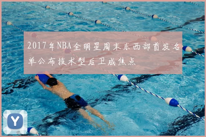2017年NBA全明星周末东西部首发名单公布技术型后卫成焦点