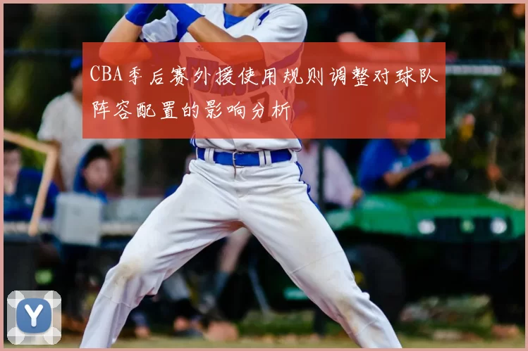 CBA季后赛外援使用规则调整对球队阵容配置的影响分析