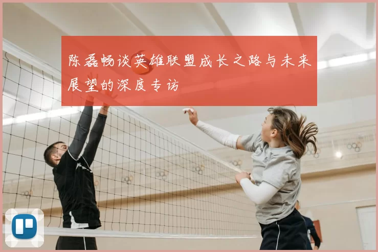 陈磊畅谈英雄联盟成长之路与未来展望的深度专访