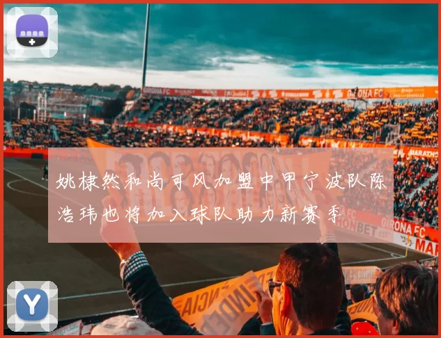 姚棣然和尚可风加盟中甲宁波队陈浩玮也将加入球队助力新赛季