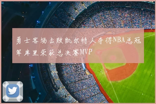 勇士客场击败凯尔特人夺得NBA总冠军库里荣获总决赛MVP