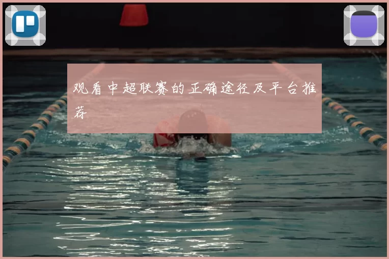 观看中超联赛的正确途径及平台推荐