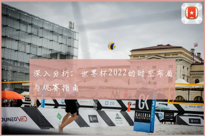 深入分析：世界杯2022的时空布局与观赛指南