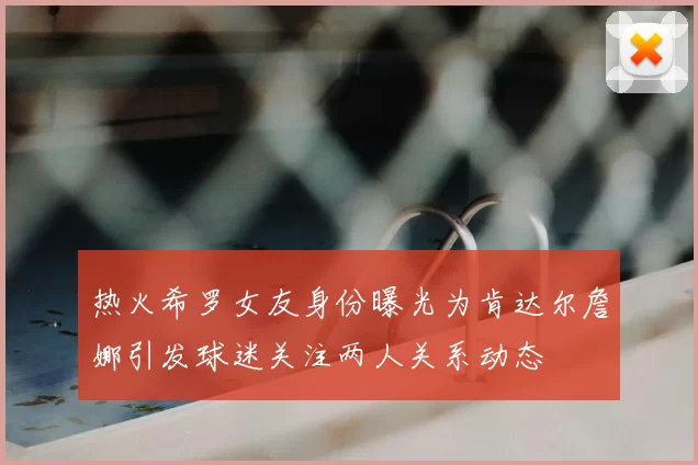 热火希罗女友身份曝光为肯达尔詹娜引发球迷关注两人关系动态