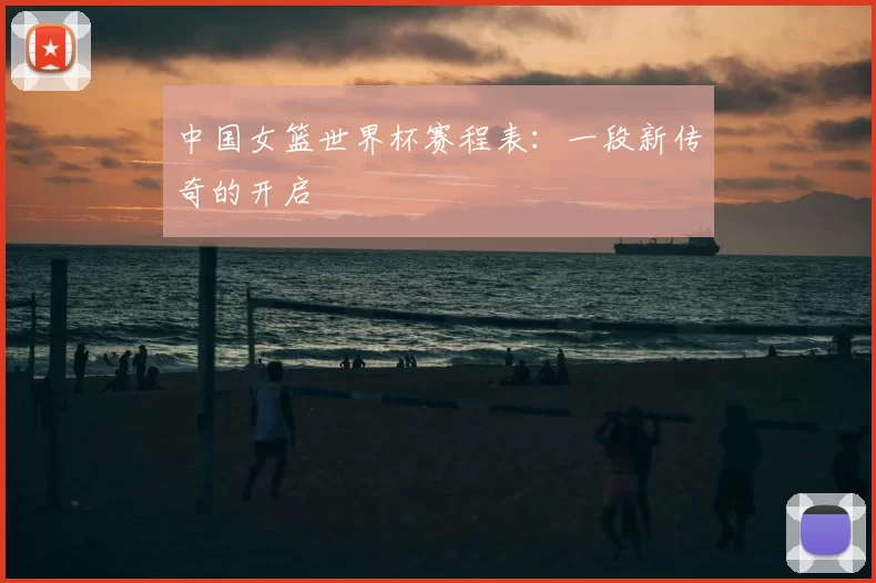 中国女篮世界杯赛程表：一段新传奇的开启