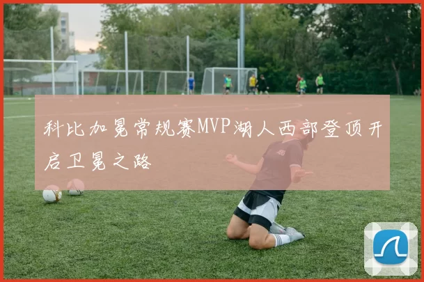 科比加冕常规赛MVP湖人西部登顶开启卫冕之路