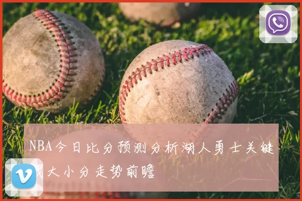 NBA今日比分预测分析湖人勇士关键战大小分走势前瞻