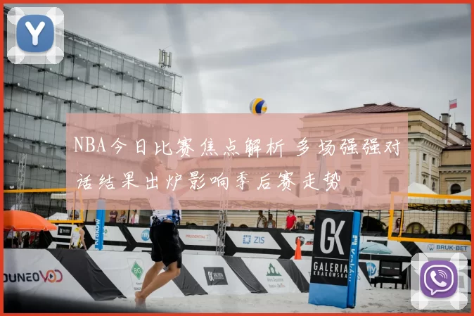 NBA今日比赛焦点解析 多场强强对话结果出炉影响季后赛走势