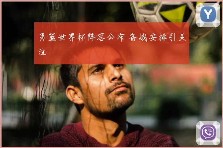 男篮世界杯阵容公布 备战安排引关注