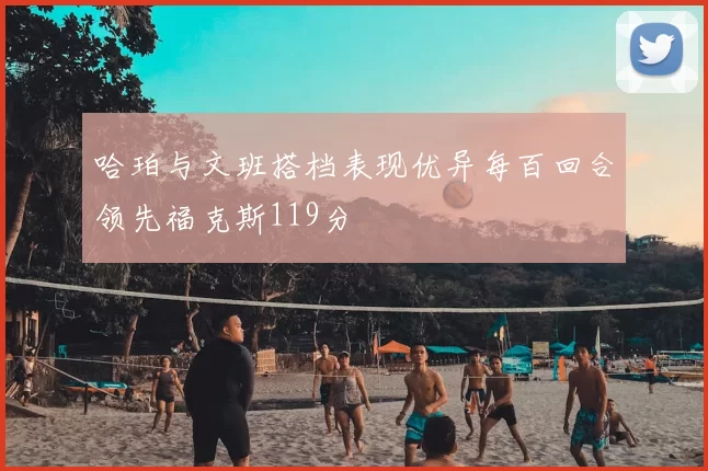哈珀与文班搭档表现优异每百回合领先福克斯119分
