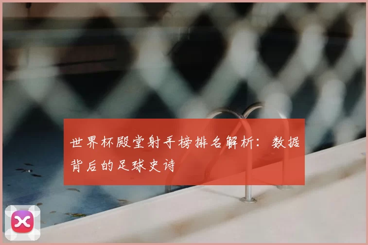 世界杯殿堂射手榜排名解析：数据背后的足球史诗