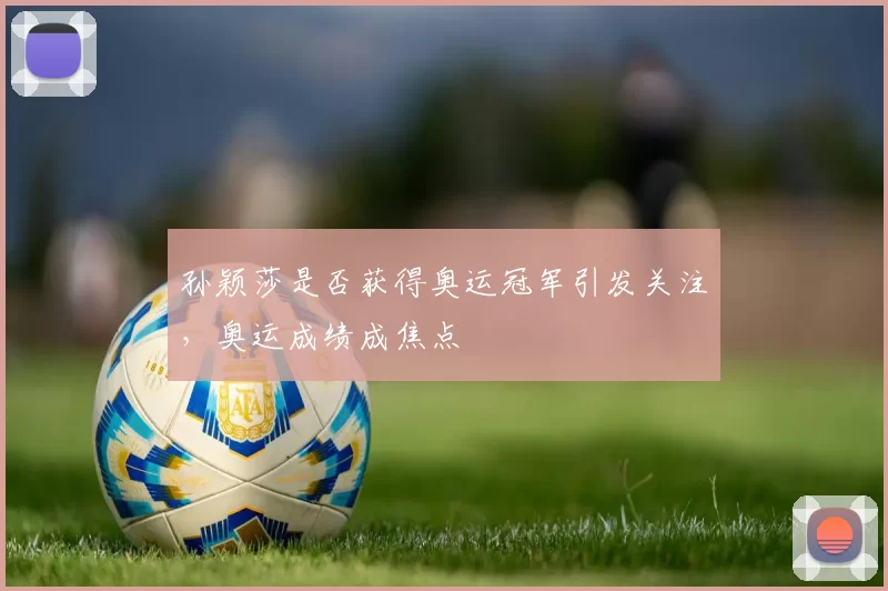 孙颖莎是否获得奥运冠军引发关注,奥运成绩成焦点