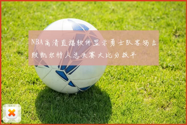 NBA高清直播软件显示勇士队客场击败凯尔特人总决赛大比分扳平