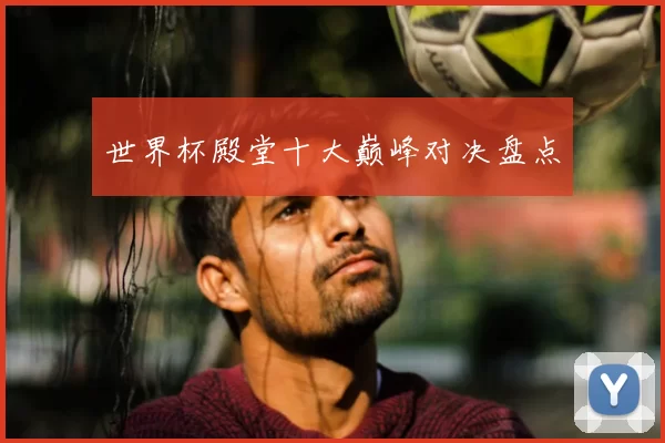 世界杯殿堂十大巅峰对决盘点