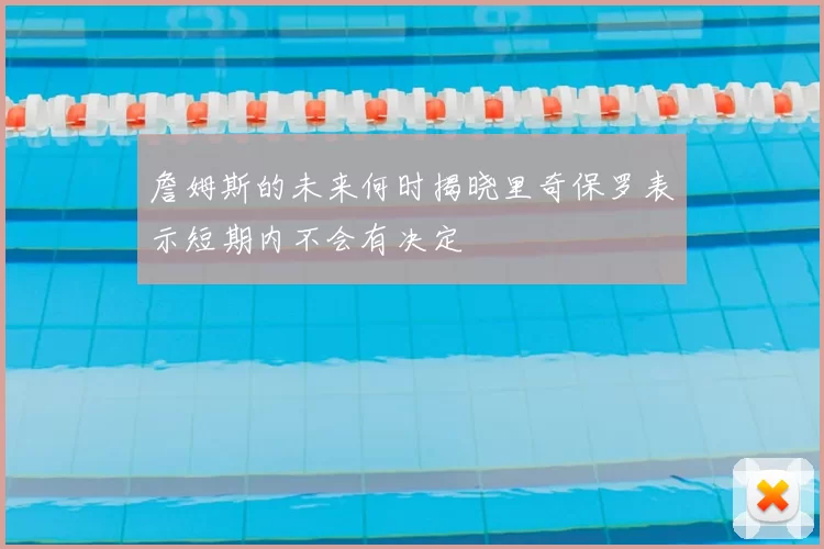 詹姆斯的未来何时揭晓里奇保罗表示短期内不会有决定