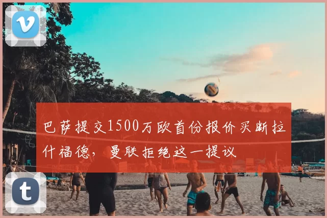 巴萨提交1500万欧首份报价买断拉什福德，曼联拒绝这一提议