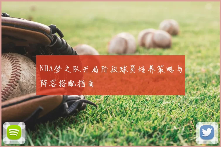 NBA梦之队开局阶段球员培养策略与阵容搭配指南