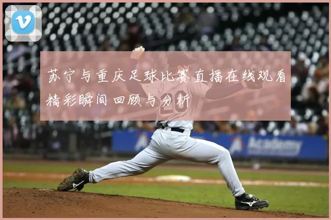 苏宁与重庆足球比赛直播在线观看精彩瞬间回顾与分析
