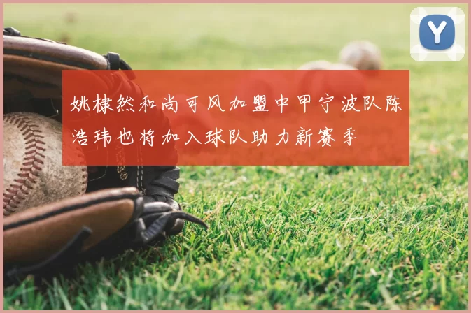 姚棣然和尚可风加盟中甲宁波队陈浩玮也将加入球队助力新赛季